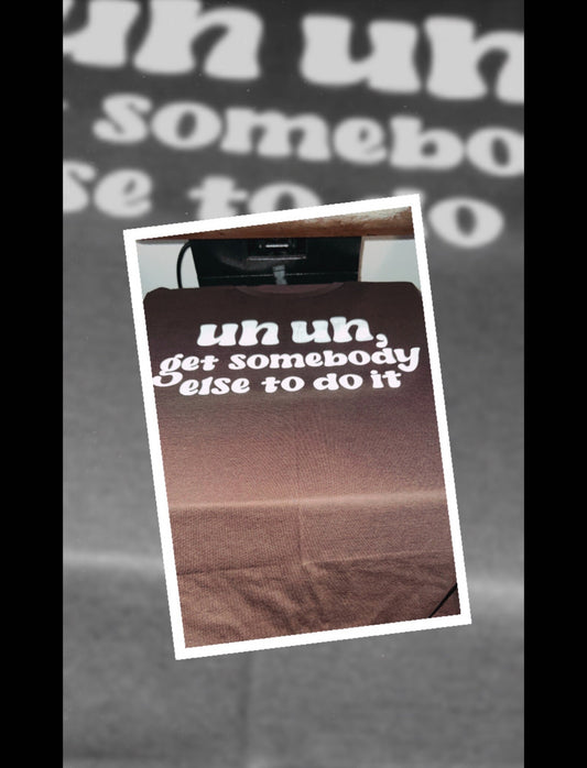 Uh uh get somebody else to do it